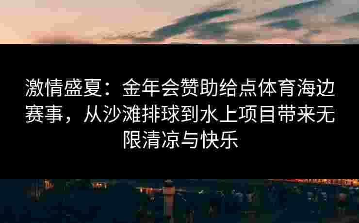 激情盛夏:金年会赞助给点体育海边赛事,从沙滩排球到水上项目带来无限清凉与快乐 激情盛夏:金年会赞助给点体育海边赛事,从沙滩排球到水上项目带来无限清凉与快乐