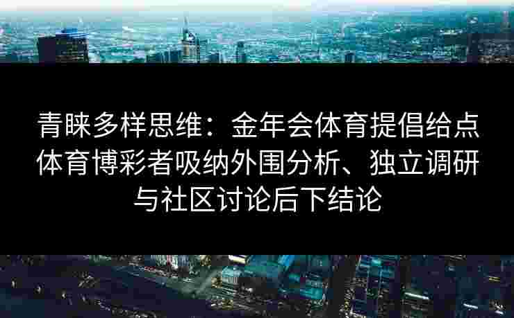 青睐多样思维：金年会体育提倡给点体育博彩者吸纳外围分析、独立调研与社区讨论后下结论