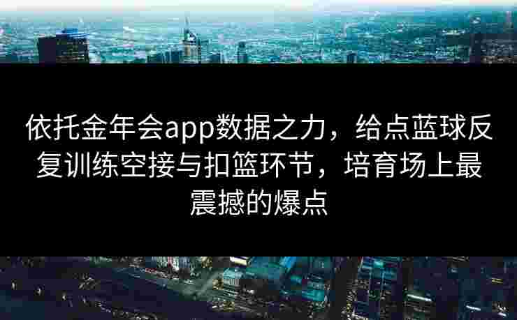 依托金年会app数据之力，给点蓝球反复训练空接与扣篮环节，培育场上最震撼的爆点