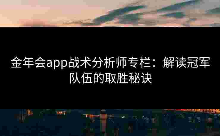 金年会app战术分析师专栏：解读冠军队伍的取胜秘诀