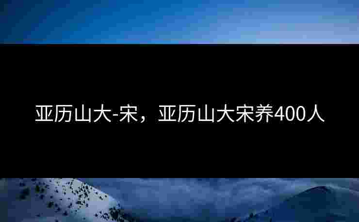 亚历山大-宋,亚历山大宋养400人 亚历山大-宋,亚历山大宋养400人