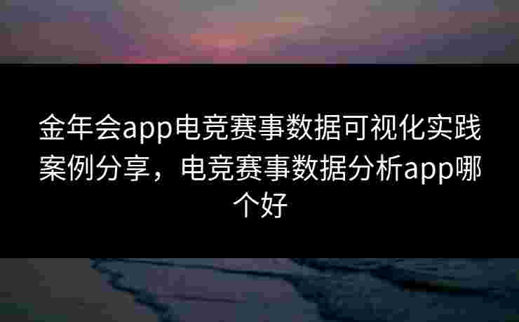 金年会app电竞赛事数据可视化实践案例分享，电竞赛事数据分析app哪个好