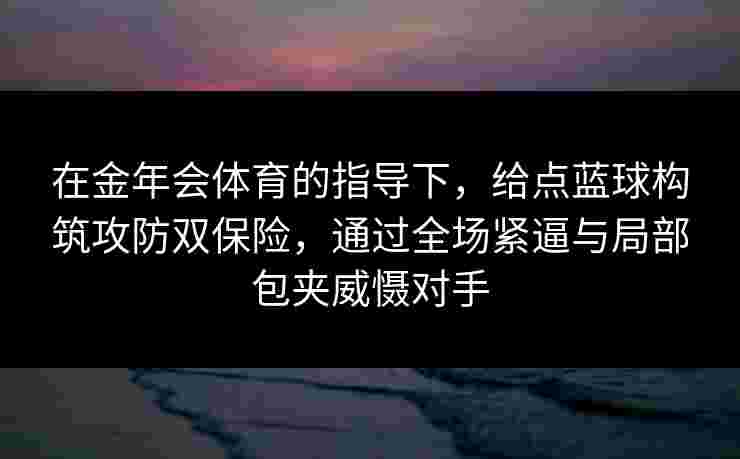 在金年会体育的指导下，给点蓝球构筑攻防双保险，通过全场紧逼与局部包夹威慑对手
