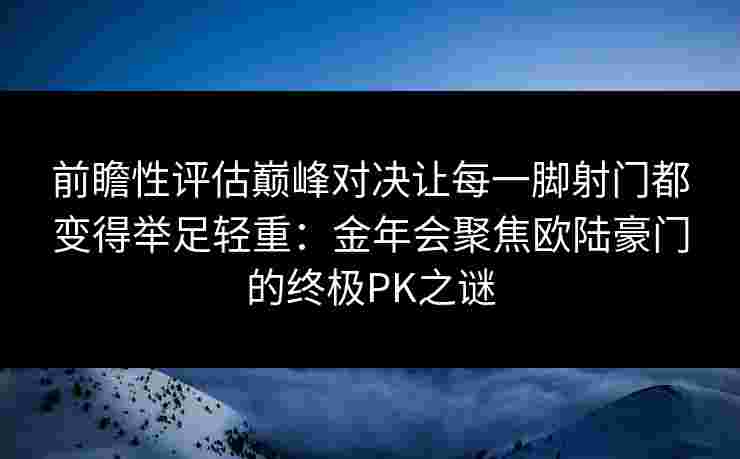前瞻性评估巅峰对决让每一脚射门都变得举足轻重：金年会聚焦欧陆豪门的终极PK之谜