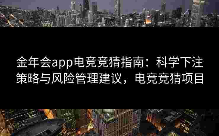 金年会app电竞竞猜指南:科学下注策略与风险管理建议,电竞竞猜项目 金年会app电竞竞猜指南:科学下注策略与风险管理建议,电竞竞猜项目