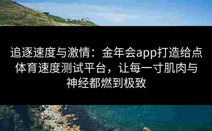 追逐速度与激情:金年会app打造给点体育速度测试平台,让每一寸肌肉与神经都燃到极致 追逐速度与激情:金年会app打造给点体育速度测试平台,让每一寸肌肉与神经都燃到极致