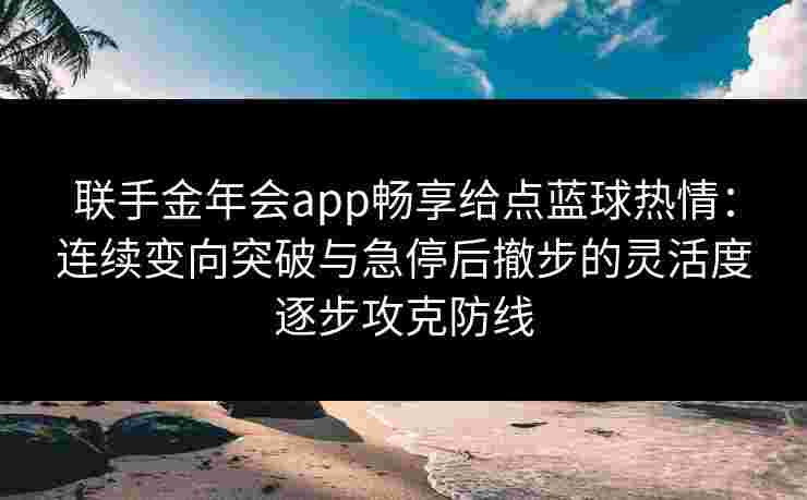 联手金年会app畅享给点蓝球热情：连续变向突破与急停后撤步的灵活度逐步攻克防线