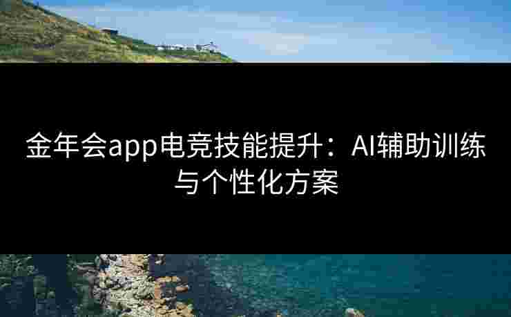 金年会app电竞技能提升:AI辅助训练与个性化方案 金年会app电竞技能提升:AI辅助训练与个性化方案