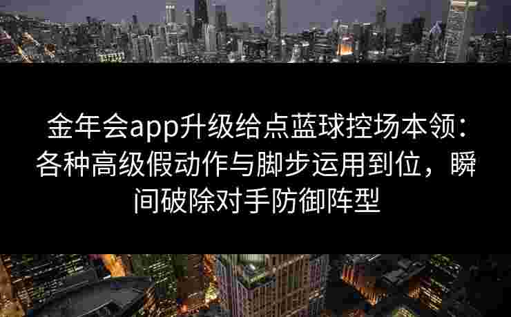 金年会app升级给点蓝球控场本领：各种高级假动作与脚步运用到位，瞬间破除对手防御阵型