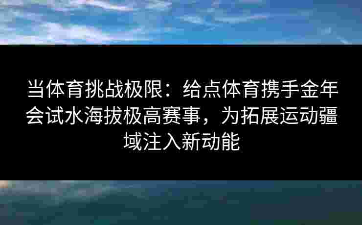 当体育挑战极限：给点体育携手金年会试水海拔极高赛事，为拓展运动疆域注入新动能