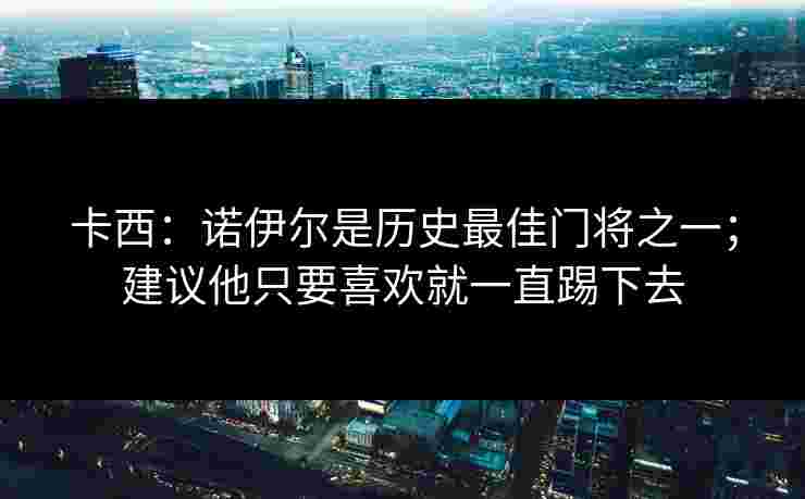 卡西:诺伊尔是历史最佳门将之一;建议他只要喜欢就一直踢下去 卡西:诺伊尔是历史最佳门将之一;建议他只要喜欢就一直踢下去