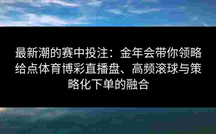 最新潮的赛中投注:金年会带你领略给点体育博彩直播盘、高频滚球与策略化下单的融合 最新潮的赛中投注:金年会带你领略给点体育博彩直播盘、高频滚球与策略化下单的融合