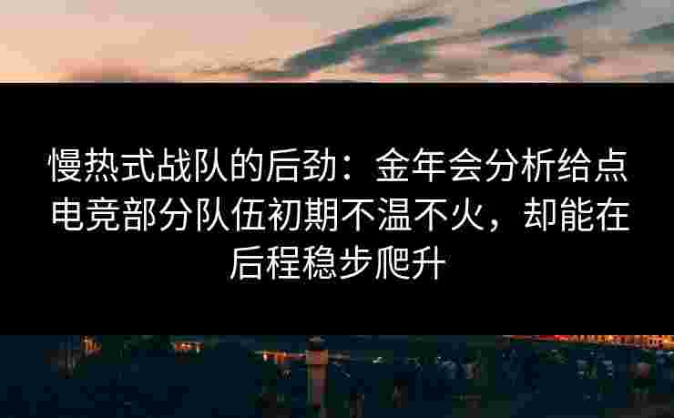 慢热式战队的后劲：金年会分析给点电竞部分队伍初期不温不火，却能在后程稳步爬升