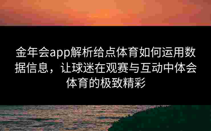金年会app解析给点体育如何运用数据信息，让球迷在观赛与互动中体会体育的极致精彩