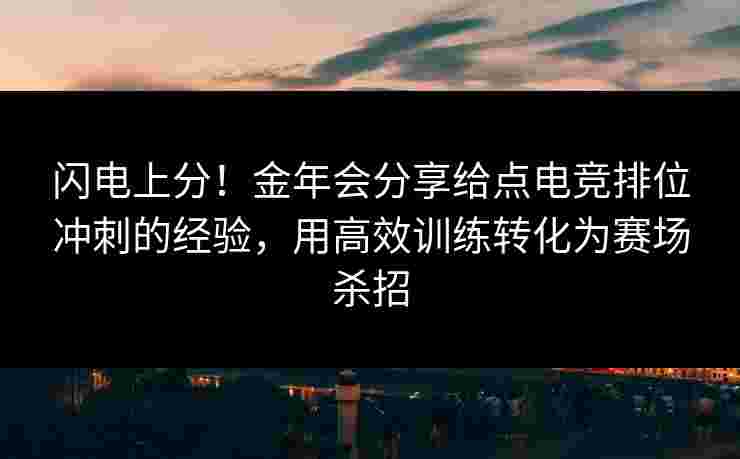 闪电上分！金年会分享给点电竞排位冲刺的经验，用高效训练转化为赛场杀招
