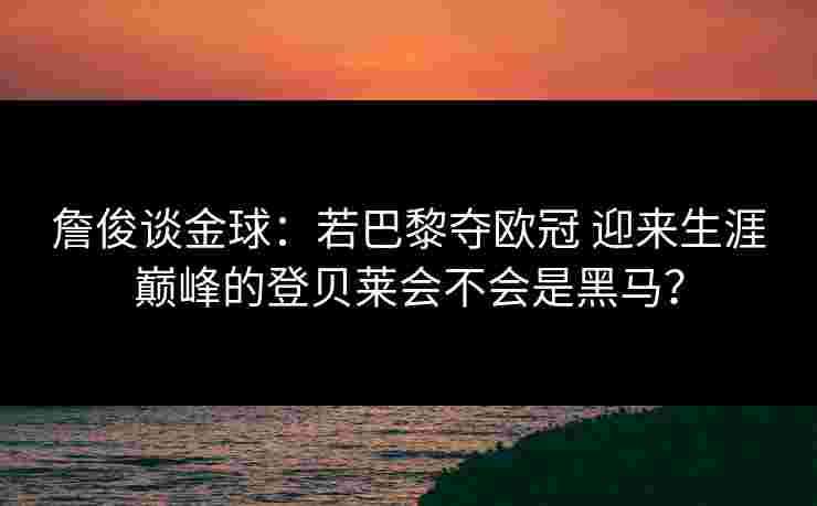 詹俊谈金球:若巴黎夺欧冠 迎来生涯巅峰的登贝莱会不会是黑马? 詹俊谈金球:若巴黎夺欧冠 迎来生涯巅峰的登贝莱会不会是黑马?