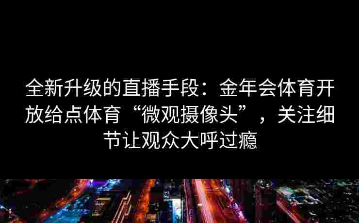 全新升级的直播手段:金年会体育开放给点体育“微观摄像头”,关注细节让观众大呼过瘾 全新升级的直播手段:金年会体育开放给点体育“微观摄像头”,关注细节让观众大呼过瘾