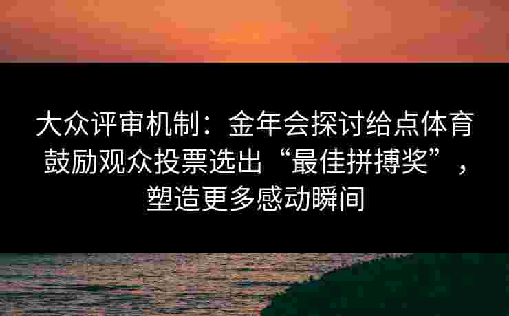 大众评审机制:金年会探讨给点体育鼓励观众投票选出“最佳拼搏奖”,塑造更多感动瞬间 大众评审机制:金年会探讨给点体育鼓励观众投票选出“最佳拼搏奖”,塑造更多感动瞬间