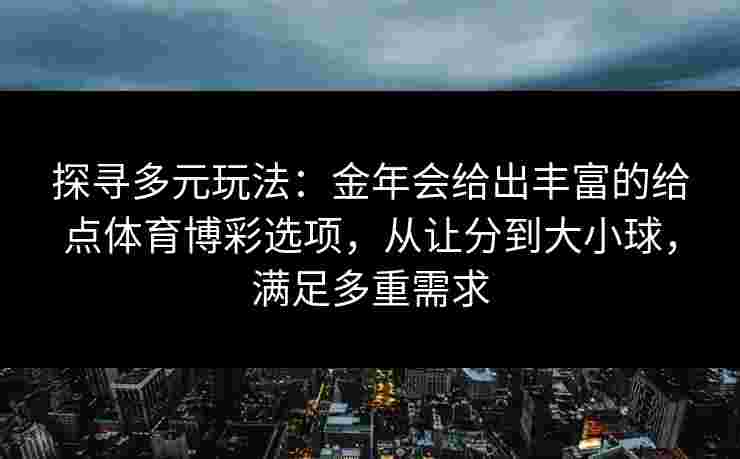 探寻多元玩法：金年会给出丰富的给点体育博彩选项，从让分到大小球，满足多重需求