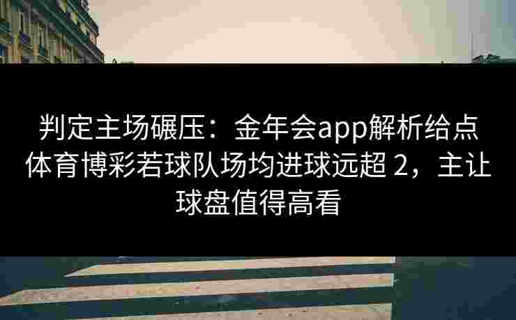 判定主场碾压：金年会app解析给点体育博彩若球队场均进球远超 2，主让球盘值得高看