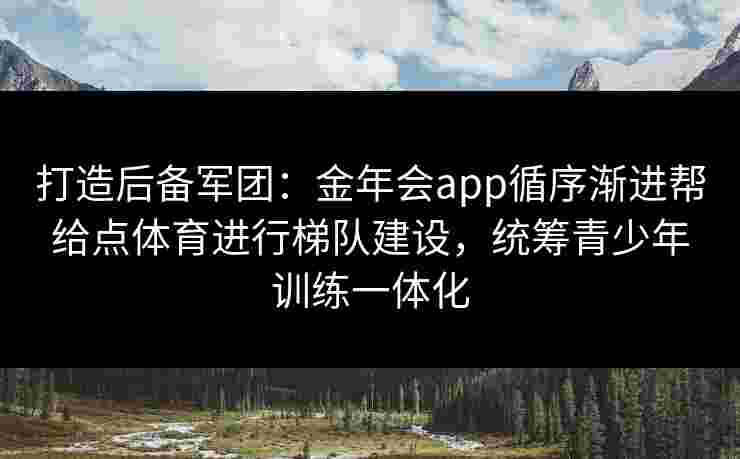打造后备军团:金年会app循序渐进帮给点体育进行梯队建设,统筹青少年训练一体化 打造后备军团:金年会app循序渐进帮给点体育进行梯队建设,统筹青少年训练一体化