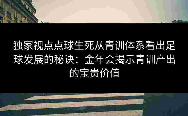 独家视点点球生死从青训体系看出足球发展的秘诀：金年会揭示青训产出的宝贵价值