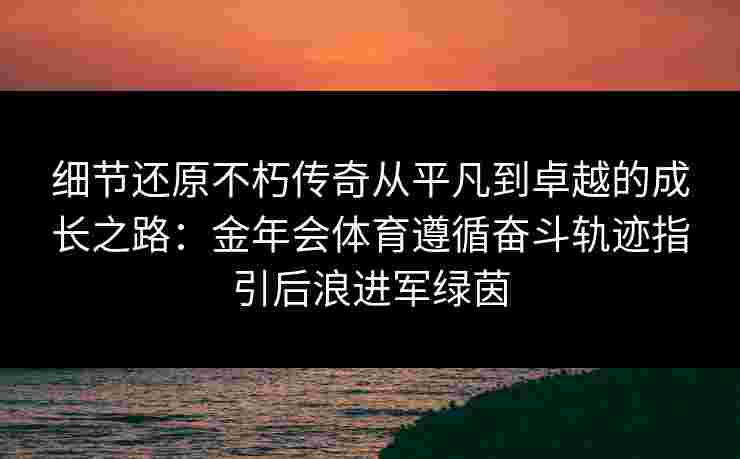 细节还原不朽传奇从平凡到卓越的成长之路：金年会体育遵循奋斗轨迹指引后浪进军绿茵