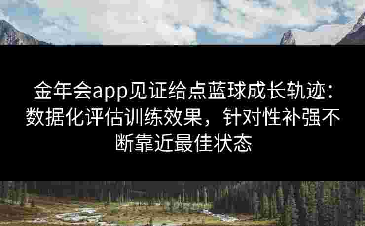 金年会app见证给点蓝球成长轨迹：数据化评估训练效果，针对性补强不断靠近最佳状态