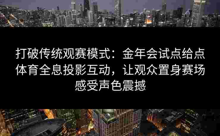 打破传统观赛模式:金年会试点给点体育全息投影互动,让观众置身赛场感受声色震撼 打破传统观赛模式:金年会试点给点体育全息投影互动,让观众置身赛场感受声色震撼