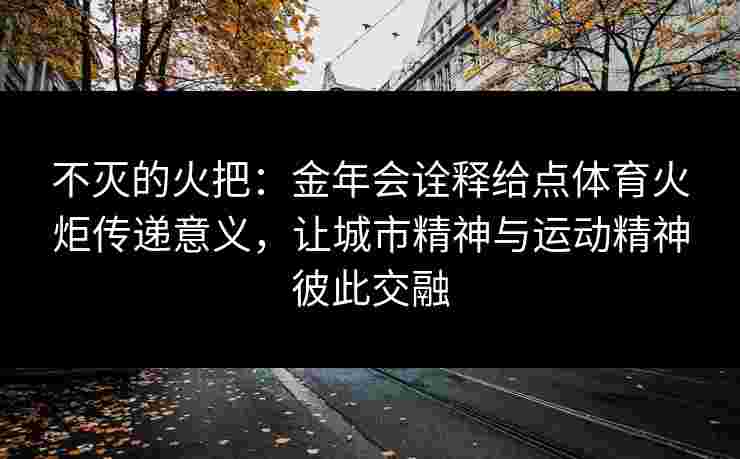 不灭的火把:金年会诠释给点体育火炬传递意义,让城市精神与运动精神彼此交融 不灭的火把:金年会诠释给点体育火炬传递意义,让城市精神与运动精神彼此交融