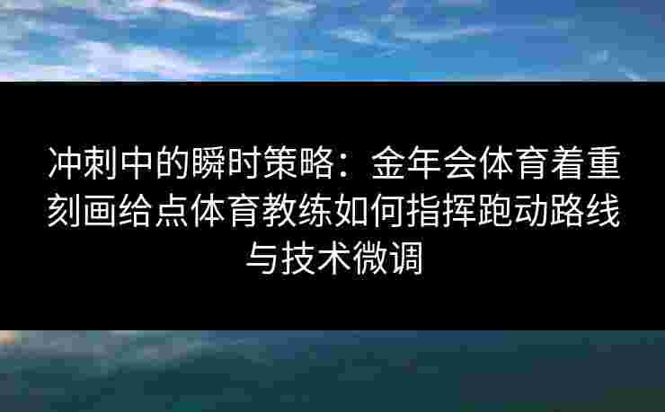 冲刺中的瞬时策略：金年会体育着重刻画给点体育教练如何指挥跑动路线与技术微调