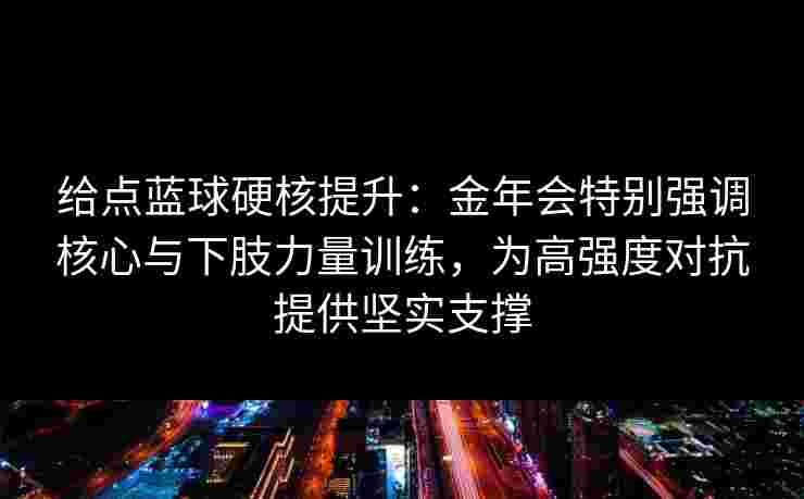 给点蓝球硬核提升：金年会特别强调核心与下肢力量训练，为高强度对抗提供坚实支撑