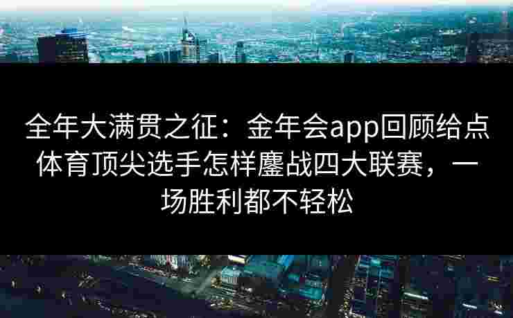 全年大满贯之征:金年会app回顾给点体育顶尖选手怎样鏖战四大联赛,一场胜利都不轻松 全年大满贯之征:金年会app回顾给点体育顶尖选手怎样鏖战四大联赛,一场胜利都不轻松