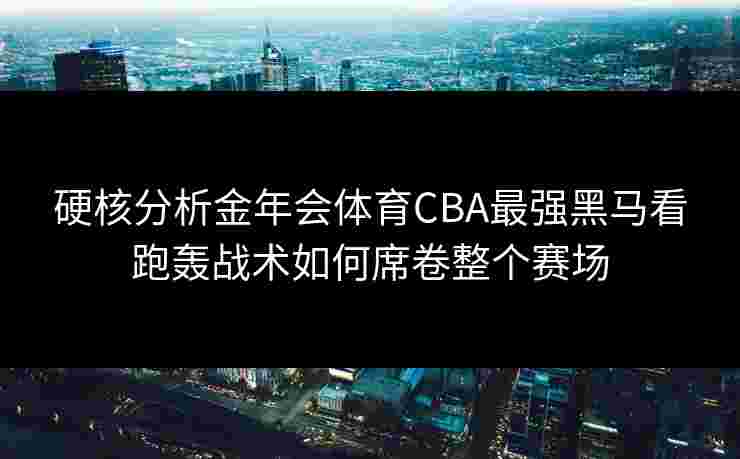 硬核分析金年会体育CBA最强黑马看跑轰战术如何席卷整个赛场