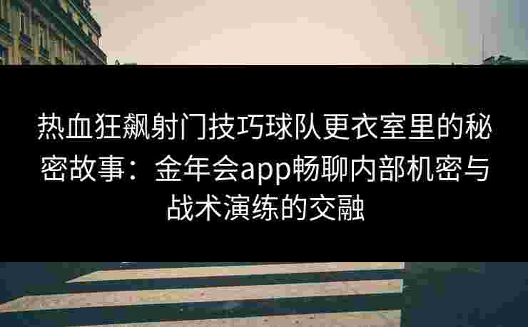热血狂飙射门技巧球队更衣室里的秘密故事:金年会app畅聊内部机密与战术演练的交融 热血狂飙射门技巧球队更衣室里的秘密故事:金年会app畅聊内部机密与战术演练的交融