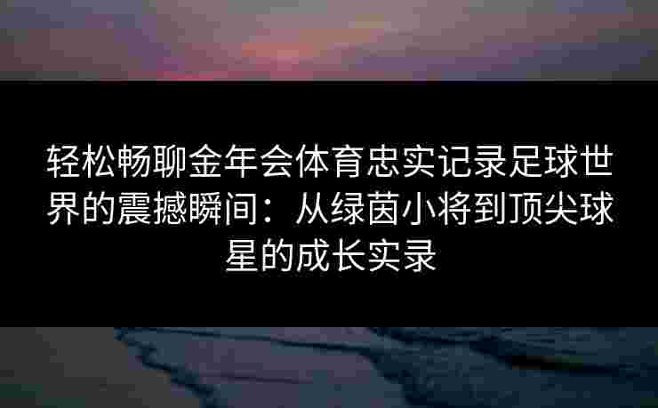 轻松畅聊金年会体育忠实记录足球世界的震撼瞬间:从绿茵小将到顶尖球星的成长实录 轻松畅聊金年会体育忠实记录足球世界的震撼瞬间:从绿茵小将到顶尖球星的成长实录