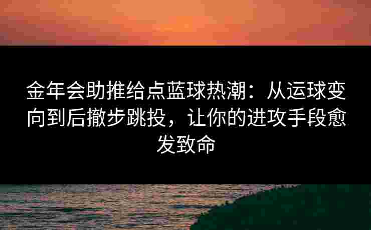 金年会助推给点蓝球热潮:从运球变向到后撤步跳投,让你的进攻手段愈发致命 金年会助推给点蓝球热潮:从运球变向到后撤步跳投,让你的进攻手段愈发致命