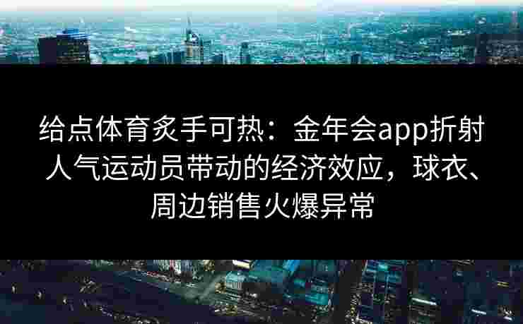 给点体育炙手可热:金年会app折射人气运动员带动的经济效应,球衣、周边销售火爆异常 给点体育炙手可热:金年会app折射人气运动员带动的经济效应,球衣、周边销售火爆异常