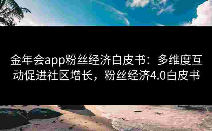 金年会app粉丝经济白皮书：多维度互动促进社区增长，粉丝经济4.0白皮书