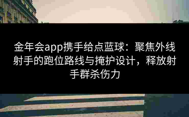 金年会app携手给点蓝球:聚焦外线射手的跑位路线与掩护设计,释放射手群杀伤力 金年会app携手给点蓝球:聚焦外线射手的跑位路线与掩护设计,释放射手群杀伤力