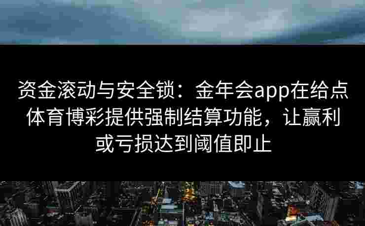 资金滚动与安全锁:金年会app在给点体育博彩提供强制结算功能,让赢利或亏损达到阈值即止 资金滚动与安全锁:金年会app在给点体育博彩提供强制结算功能,让赢利或亏损达到阈值即止