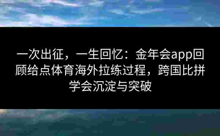 一次出征,一生回忆:金年会app回顾给点体育海外拉练过程,跨国比拼学会沉淀与突破 一次出征,一生回忆:金年会app回顾给点体育海外拉练过程,跨国比拼学会沉淀与突破