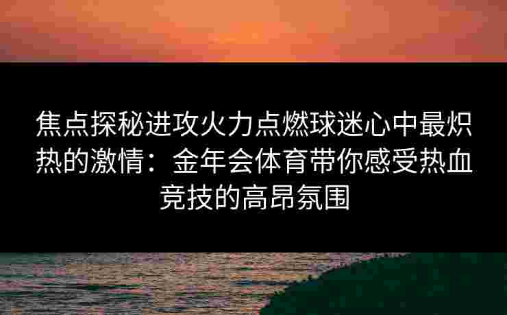 焦点探秘进攻火力点燃球迷心中最炽热的激情:金年会体育带你感受热血竞技的高昂氛围 焦点探秘进攻火力点燃球迷心中最炽热的激情:金年会体育带你感受热血竞技的高昂氛围