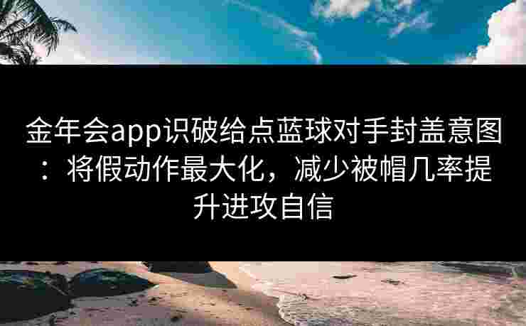 金年会app识破给点蓝球对手封盖意图：将假动作最大化，减少被帽几率提升进攻自信