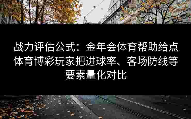 战力评估公式：金年会体育帮助给点体育博彩玩家把进球率、客场防线等要素量化对比