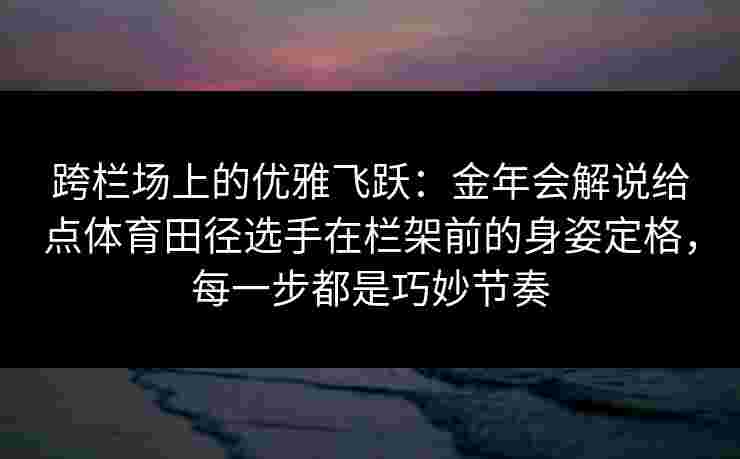 跨栏场上的优雅飞跃:金年会解说给点体育田径选手在栏架前的身姿定格,每一步都是巧妙节奏 跨栏场上的优雅飞跃:金年会解说给点体育田径选手在栏架前的身姿定格,每一步都是巧妙节奏